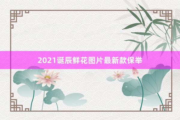2021诞辰鲜花图片最新款保举