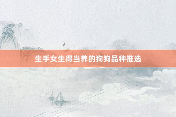 生手女生得当养的狗狗品种推选